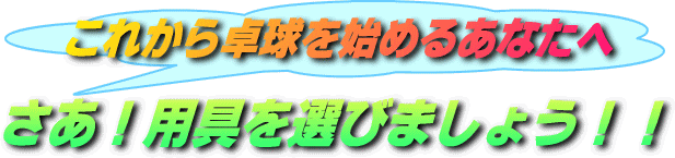 これから卓球を始めるあなたへ さあ！用具を選びましょう!!